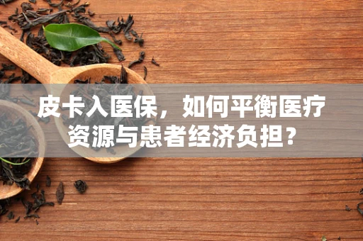 皮卡入医保，如何平衡医疗资源与患者经济负担？