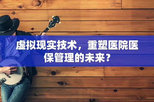 虚拟现实技术，重塑医院医保管理的未来？