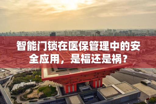 智能门锁在医保管理中的安全应用，是福还是祸？