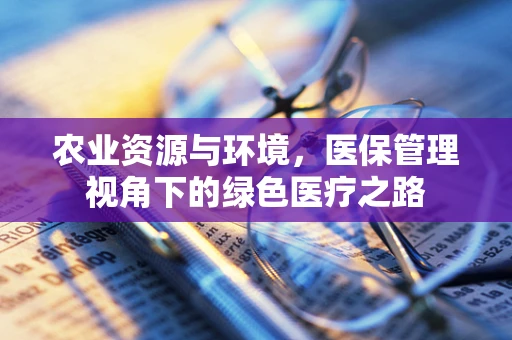 农业资源与环境，医保管理视角下的绿色医疗之路