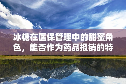 冰糖在医保管理中的甜蜜角色，能否作为药品报销的特殊案例？