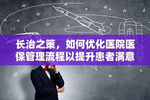 长治之策，如何优化医院医保管理流程以提升患者满意度？