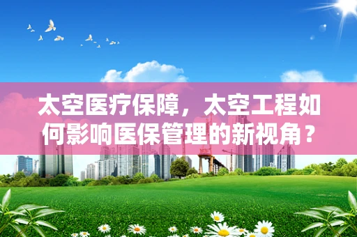 太空医疗保障，太空工程如何影响医保管理的新视角？