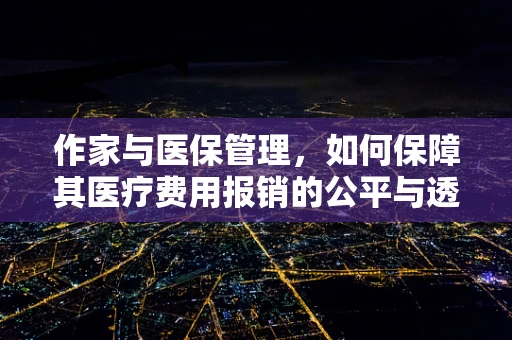作家与医保管理，如何保障其医疗费用报销的公平与透明？
