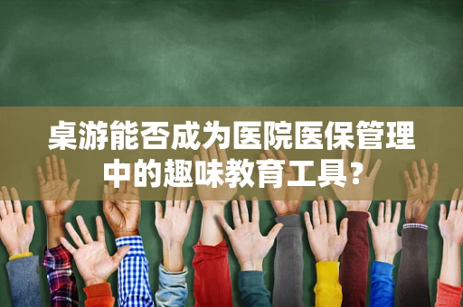 桌游能否成为医院医保管理中的趣味教育工具？