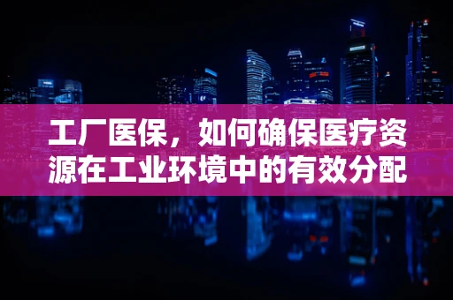 工厂医保，如何确保医疗资源在工业环境中的有效分配？