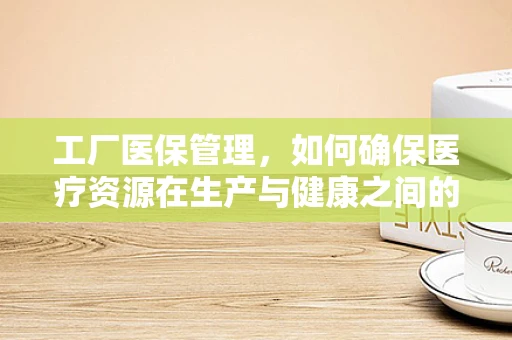 工厂医保管理，如何确保医疗资源在生产与健康之间的平衡？