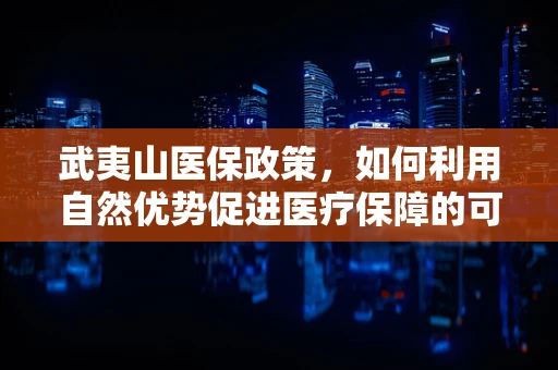 武夷山医保政策，如何利用自然优势促进医疗保障的可持续发展？