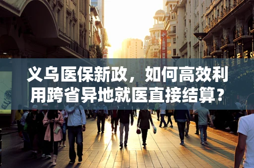义乌医保新政，如何高效利用跨省异地就医直接结算？