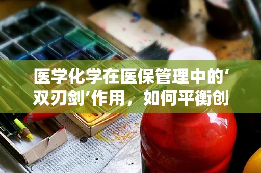 医学化学在医保管理中的‘双刃剑’作用，如何平衡创新与风险？