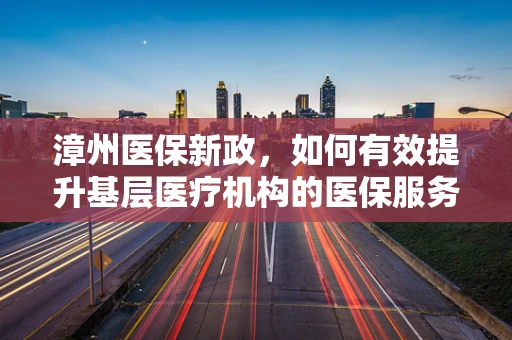 漳州医保新政，如何有效提升基层医疗机构的医保服务水平？