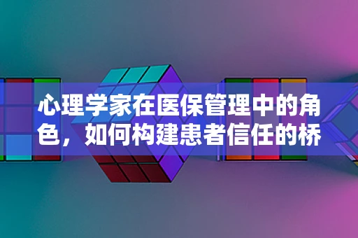 心理学家在医保管理中的角色，如何构建患者信任的桥梁？