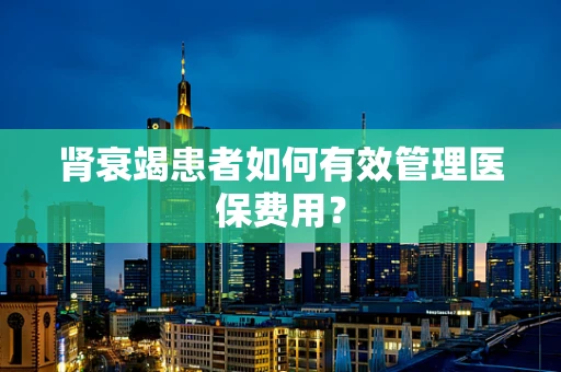 肾衰竭患者如何有效管理医保费用？