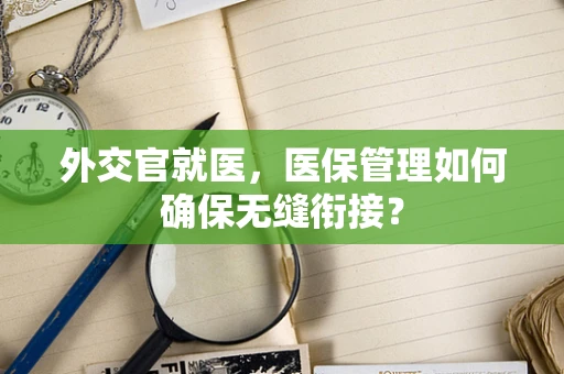 外交官就医，医保管理如何确保无缝衔接？