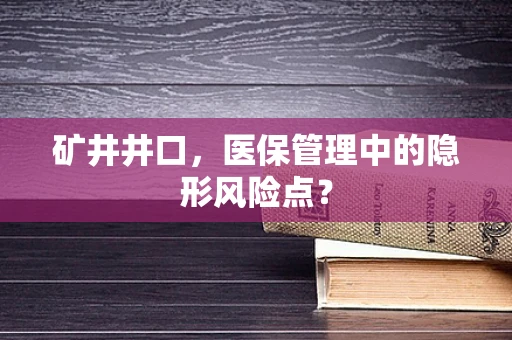 矿井井口，医保管理中的隐形风险点？