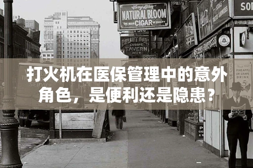 打火机在医保管理中的意外角色，是便利还是隐患？