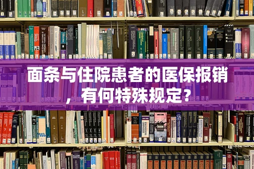 面条与住院患者的医保报销，有何特殊规定？