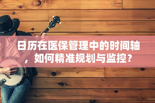 日历在医保管理中的时间轴，如何精准规划与监控？
