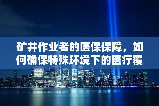 矿井作业者的医保保障，如何确保特殊环境下的医疗覆盖？