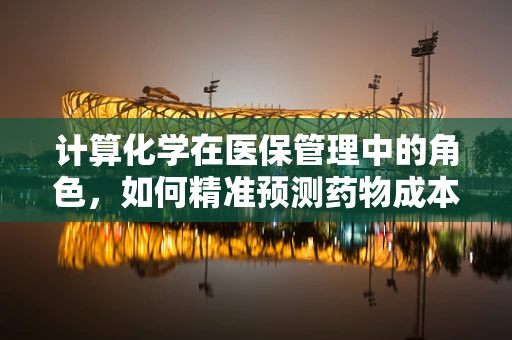 计算化学在医保管理中的角色，如何精准预测药物成本？