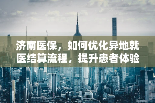 济南医保，如何优化异地就医结算流程，提升患者体验？