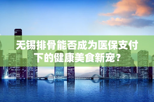 无锡排骨能否成为医保支付下的健康美食新宠？