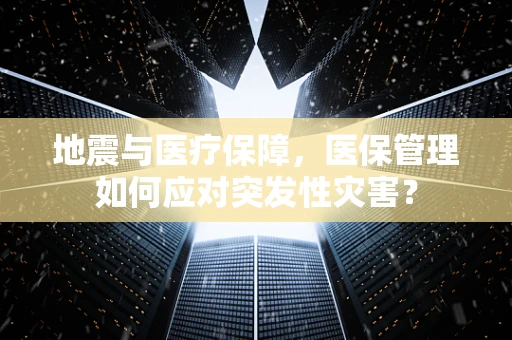 地震与医疗保障，医保管理如何应对突发性灾害？