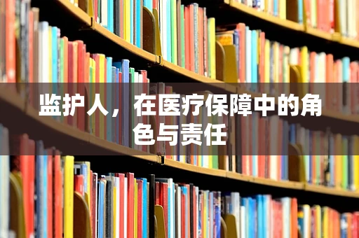 监护人，在医疗保障中的角色与责任