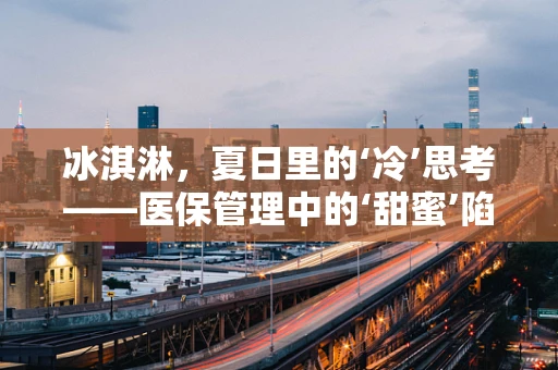 冰淇淋，夏日里的‘冷’思考——医保管理中的‘甜蜜’陷阱