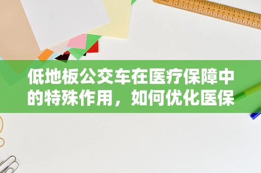 低地板公交车在医疗保障中的特殊作用，如何优化医保患者出行体验？