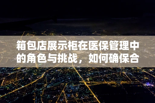 箱包店展示柜在医保管理中的角色与挑战，如何确保合规性？