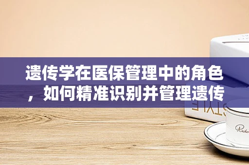 遗传学在医保管理中的角色，如何精准识别并管理遗传病风险？