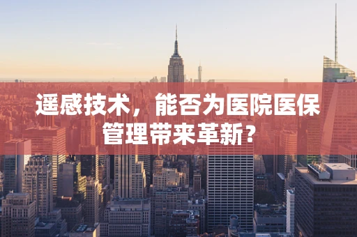 遥感技术，能否为医院医保管理带来革新？