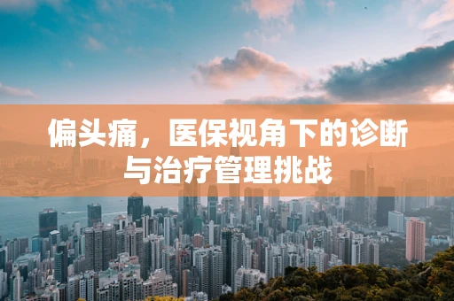 偏头痛，医保视角下的诊断与治疗管理挑战