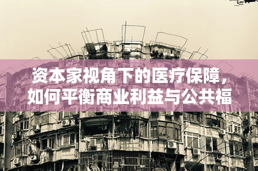 资本家视角下的医疗保障，如何平衡商业利益与公共福祉？