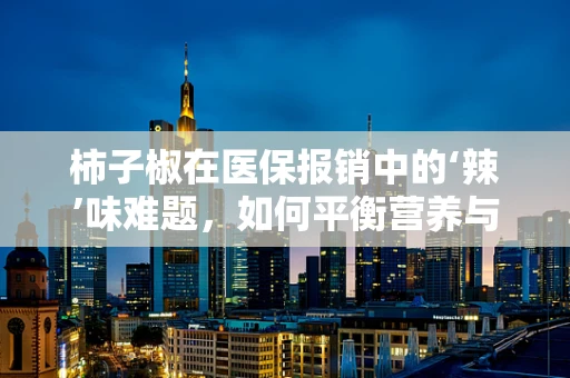 柿子椒在医保报销中的‘辣’味难题，如何平衡营养与经济负担？