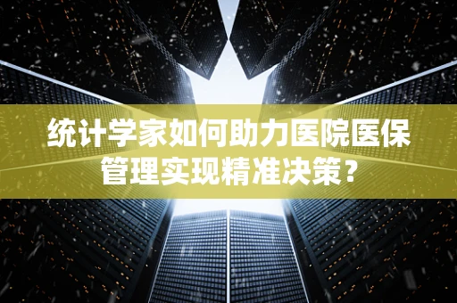 统计学家如何助力医院医保管理实现精准决策？