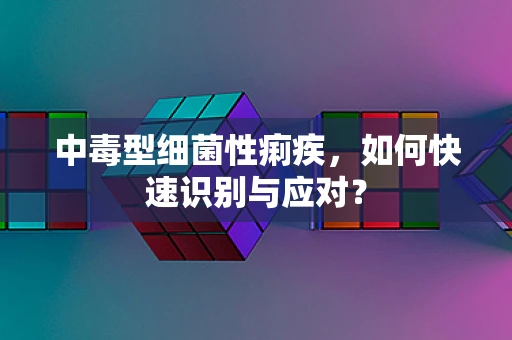 中毒型细菌性痢疾，如何快速识别与应对？