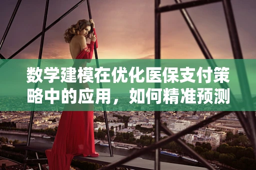数学建模在优化医保支付策略中的应用，如何精准预测医疗费用增长趋势？