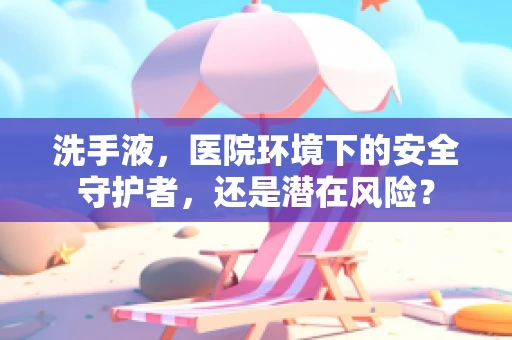 洗手液，医院环境下的安全守护者，还是潜在风险？