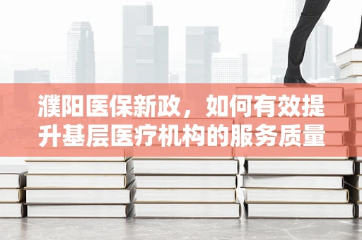濮阳医保新政，如何有效提升基层医疗机构的服务质量与医保资金使用效率？