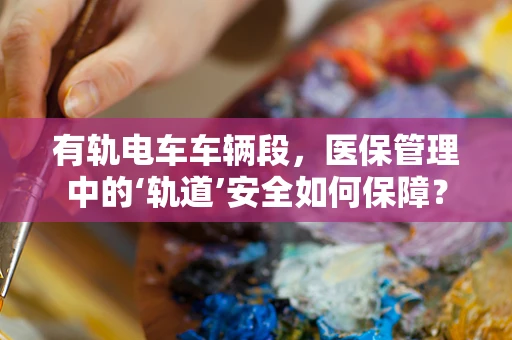 有轨电车车辆段，医保管理中的‘轨道’安全如何保障？