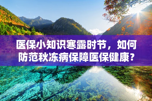 医保小知识寒露时节，如何防范秋冻病保障医保健康？