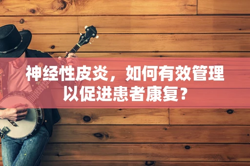 神经性皮炎，如何有效管理以促进患者康复？