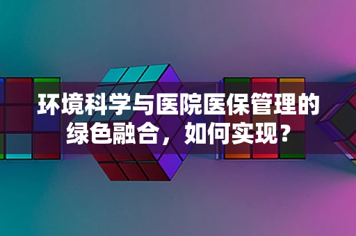 环境科学与医院医保管理的绿色融合，如何实现？