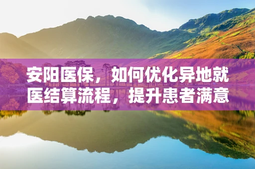 安阳医保，如何优化异地就医结算流程，提升患者满意度？