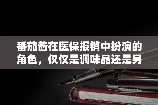 番茄酱在医保报销中扮演的角色，仅仅是调味品还是另有隐情？