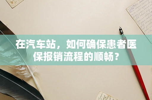 在汽车站，如何确保患者医保报销流程的顺畅？