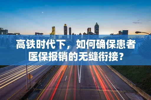 高铁时代下，如何确保患者医保报销的无缝衔接？