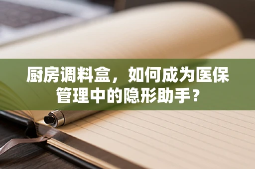 厨房调料盒，如何成为医保管理中的隐形助手？
